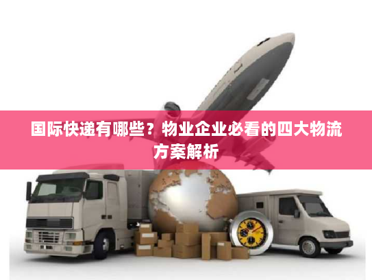 国际快递有哪些？物业企业必看的四大物流方案解析