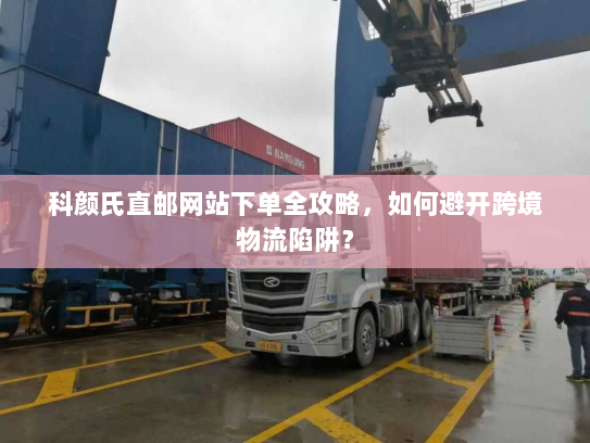 科颜氏直邮网站下单全攻略,如何避开跨境物流陷阱? 科颜氏直邮网站下单全攻略,如何避开跨境物流陷阱?