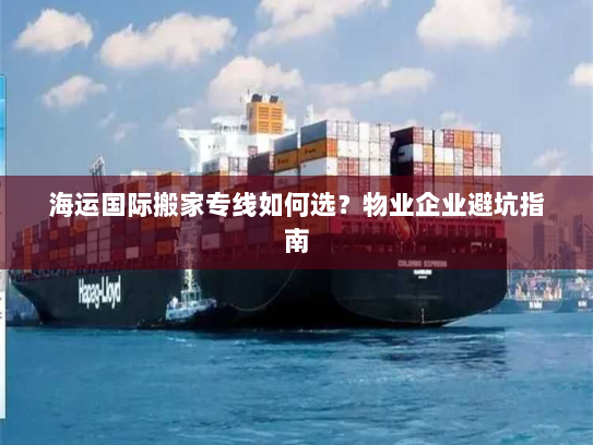 海运国际搬家专线如何选?物业企业避坑指南 海运国际搬家专线如何选?物业企业避坑指南