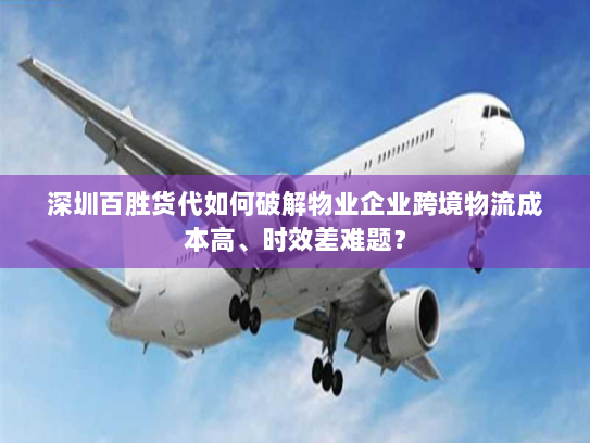 深圳百胜货代如何破解物业企业跨境物流成本高、时效差难题? 深圳百胜货代如何破解物业企业跨境物流成本高、时效差难题?