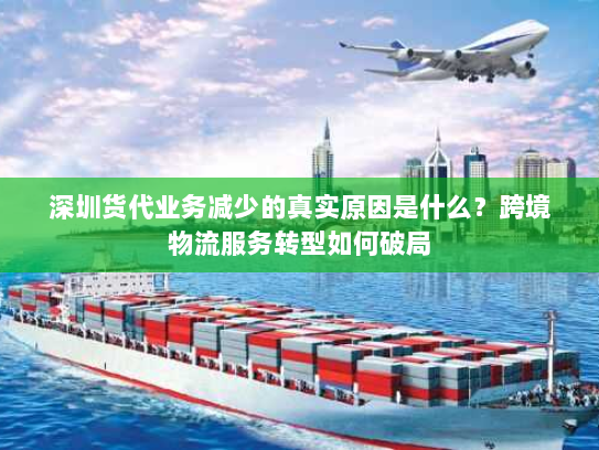 深圳货代业务减少的真实原因是什么？跨境物流服务转型如何破局