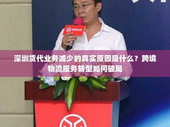 深圳货代业务减少的真实原因是什么？跨境物流服务转型如何破局
