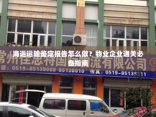 海运运输鉴定报告怎么做？物业企业通关必备指南