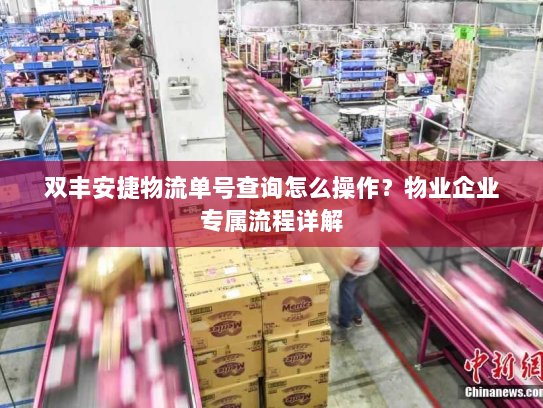 双丰安捷物流单号查询怎么操作？物业企业专属流程详解