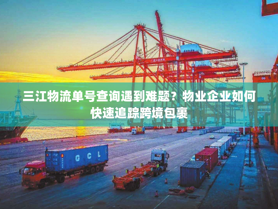 三江物流单号查询遇到难题？物业企业如何快速追踪跨境包裹