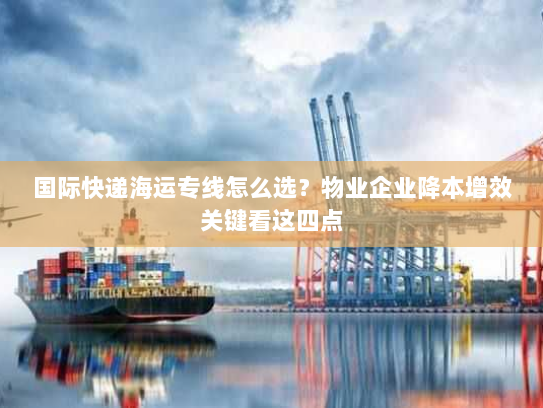 国际快递海运专线怎么选？物业企业降本增效关键看这四点