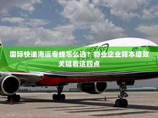 国际快递海运专线怎么选？物业企业降本增效关键看这四点