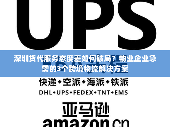 深圳货代服务态度差如何破局？物业企业急需的3个跨境物流解决方案