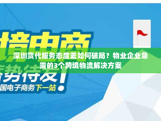 深圳货代服务态度差如何破局？物业企业急需的3个跨境物流解决方案