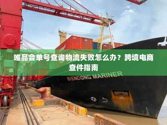 唯品会单号查询物流失败怎么办？跨境电商查件指南