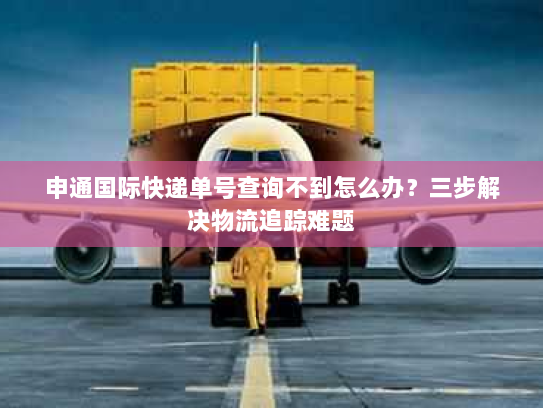 申通国际快递单号查询不到怎么办?三步解决物流追踪难题 申通国际快递单号查询不到怎么办?三步解决物流追踪难题