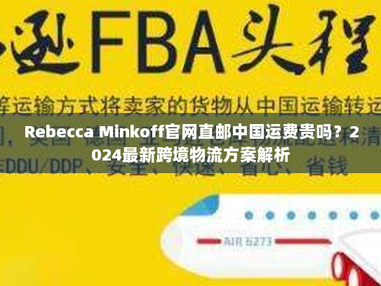 Rebecca Minkoff官网直邮中国运费贵吗？2024最新跨境物流方案解析