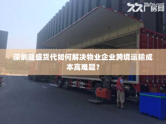 深圳葳盛货代如何解决物业企业跨境运输成本高难题? 深圳葳盛货代如何解决物业企业跨境运输成本高难题?