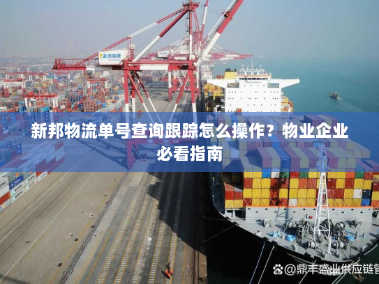 新邦物流单号查询跟踪怎么操作？物业企业必看指南