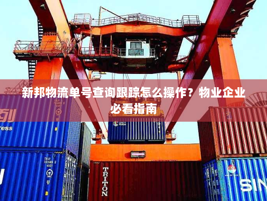 新邦物流单号查询跟踪怎么操作？物业企业必看指南