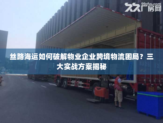 丝路海运如何破解物业企业跨境物流困局？三大实战方案揭秘