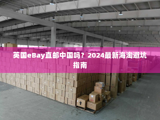 英国eBay直邮中国吗？2024最新海淘避坑指南