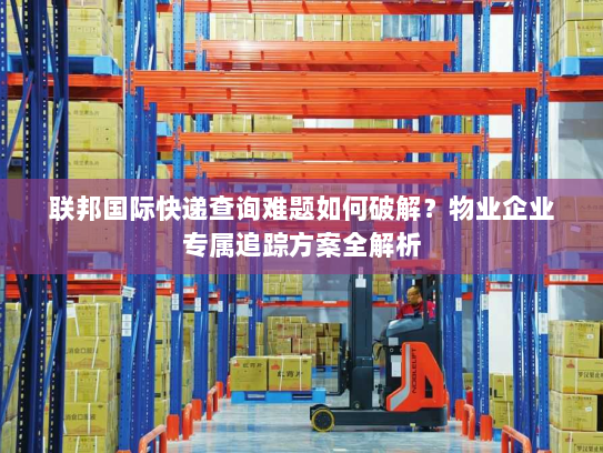 联邦国际快递查询难题如何破解？物业企业专属追踪方案全解析