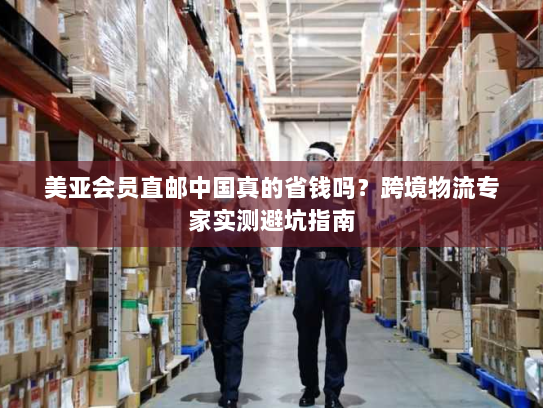 美亚会员直邮中国真的省钱吗？跨境物流专家实测避坑指南