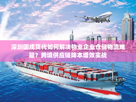 深圳固戍货代如何解决物业企业仓储物流难题？跨境供应链降本增效实战