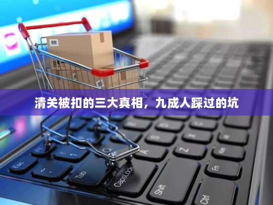 清关被扣的三大真相，九成人踩过的坑