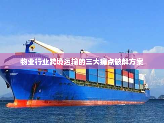 物业行业跨境运输的三大痛点破解方案
