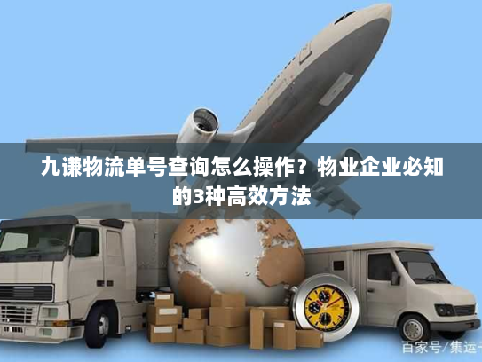 九谦物流单号查询怎么操作？物业企业必知的3种高效方法