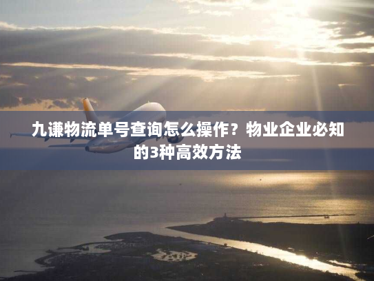 九谦物流单号查询怎么操作？物业企业必知的3种高效方法