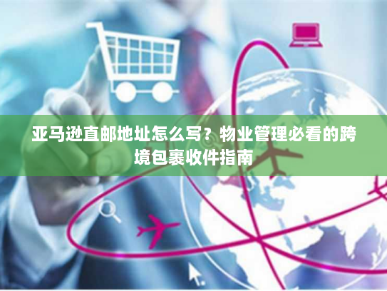 亚马逊直邮地址怎么写?物业管理必看的跨境包裹收件指南 亚马逊直邮地址怎么写?物业管理必看的跨境包裹收件指南