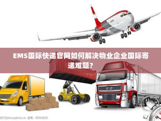 EMS国际快递官网如何解决物业企业国际寄递难题？