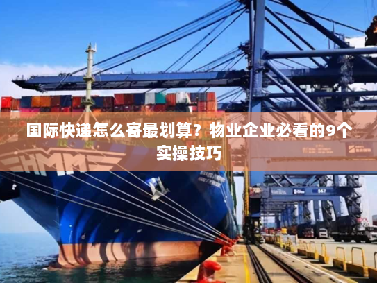 国际快递怎么寄最划算?物业企业必看的9个实操技巧