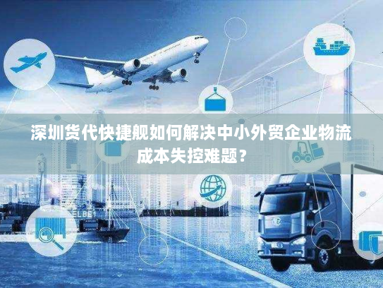 深圳货代快捷舰如何解决中小外贸企业物流成本失控难题? 深圳货代快捷舰如何解决中小外贸企业物流成本失控难题?