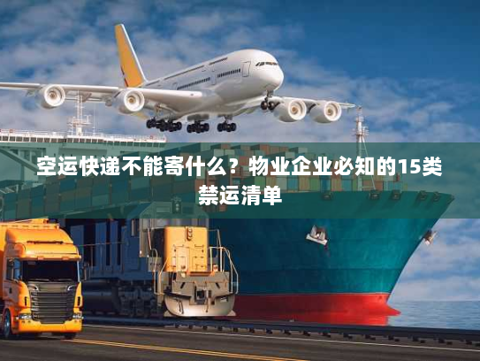 空运快递不能寄什么？物业企业必知的15类禁运清单