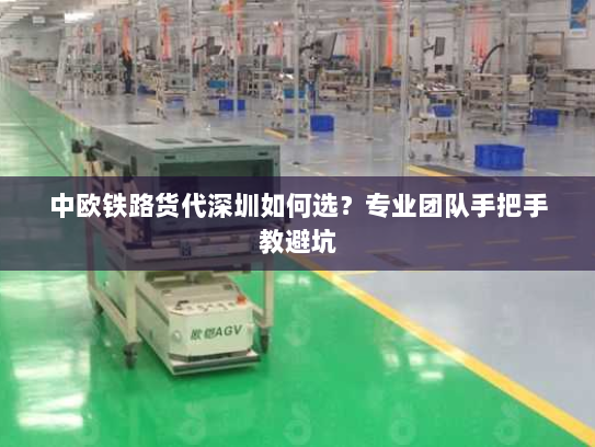 中欧铁路货代深圳如何选？专业团队手把手教避坑