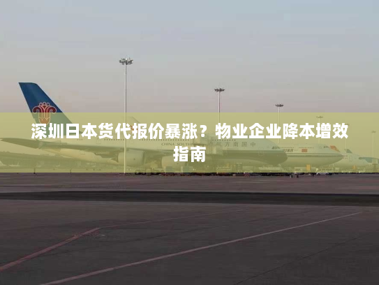 深圳日本货代报价暴涨?物业企业降本增效指南 深圳日本货代报价暴涨?物业企业降本增效指南