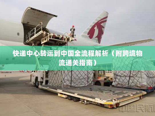快递中心转运到中国全流程解析（附跨境物流通关指南）