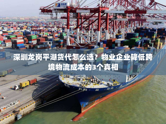 深圳龙岗平湖货代怎么选？物业企业降低跨境物流成本的3个真相