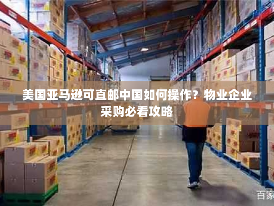 美国亚马逊可直邮中国如何操作?物业企业采购必看攻略 美国亚马逊可直邮中国如何操作?物业企业采购必看攻略