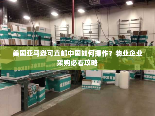 美国亚马逊可直邮中国如何操作?物业企业采购必看攻略 美国亚马逊可直邮中国如何操作?物业企业采购必看攻略