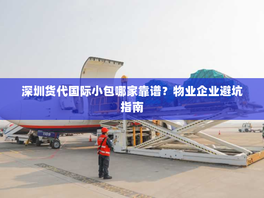 深圳货代国际小包哪家靠谱？物业企业避坑指南