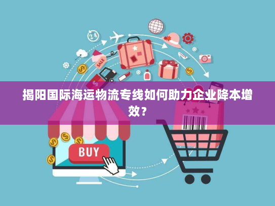 揭阳国际海运物流专线如何助力企业降本增效？