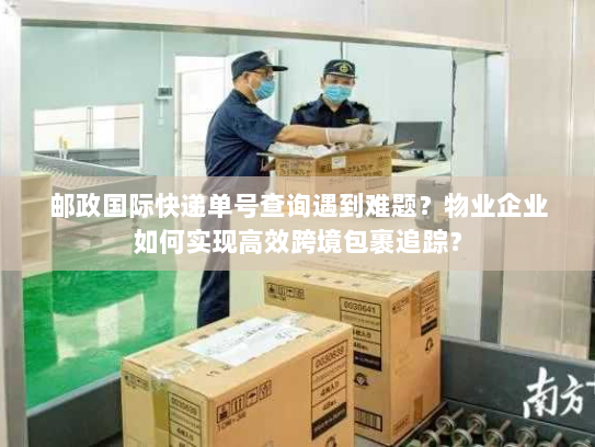 邮政国际快递单号查询遇到难题?物业企业如何实现高效跨境包裹追踪? 邮政国际快递单号查询遇到难题?物业企业如何实现高效跨境包裹追踪?
