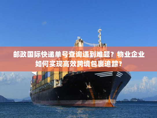 邮政国际快递单号查询遇到难题?物业企业如何实现高效跨境包裹追踪? 邮政国际快递单号查询遇到难题?物业企业如何实现高效跨境包裹追踪?