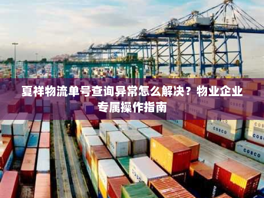 夏祥物流单号查询异常怎么解决？物业企业专属操作指南