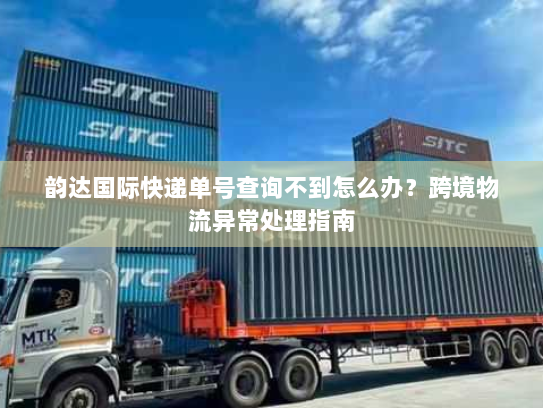 韵达国际快递单号查询不到怎么办?跨境物流异常处理指南 韵达国际快递单号查询不到怎么办?跨境物流异常处理指南