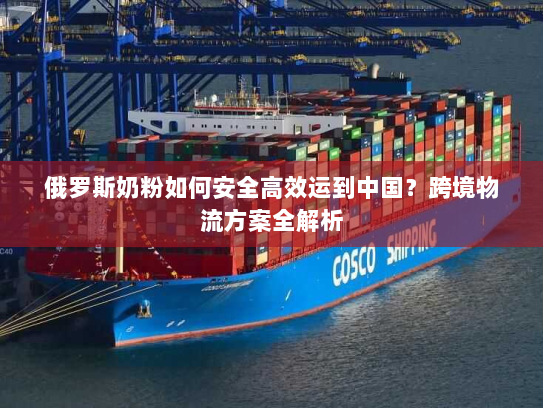 俄罗斯奶粉如何安全高效运到中国？跨境物流方案全解析