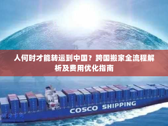 人何时才能转运到中国？跨国搬家全流程解析及费用优化指南