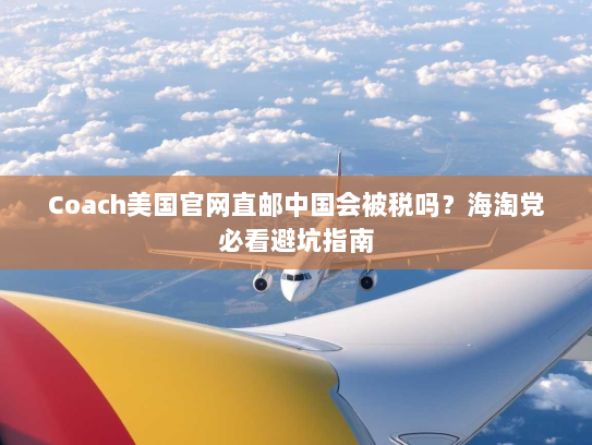 Coach美国官网直邮中国会被税吗？海淘党必看避坑指南