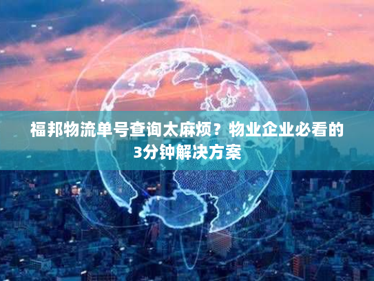 福邦物流单号查询太麻烦？物业企业必看的3分钟解决方案