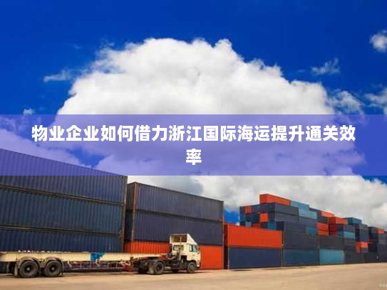 物业企业如何借力浙江国际海运提升通关效率